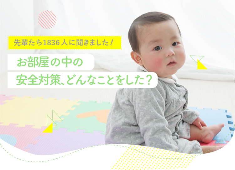 アカチャンホンポがお部屋の中の安全対策について1,836人のリアルな声をお届け!安全対策をいつ頃したか、どんな安全対策をしたか成長別に気になる内容が盛りだくさん!